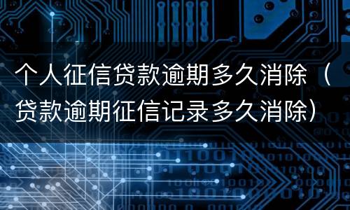 个人征信贷款逾期多久消除（贷款逾期征信记录多久消除）