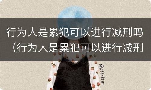 行为人是累犯可以进行减刑吗（行为人是累犯可以进行减刑吗知乎）