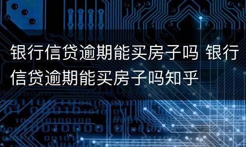 银行信贷逾期能买房子吗 银行信贷逾期能买房子吗知乎
