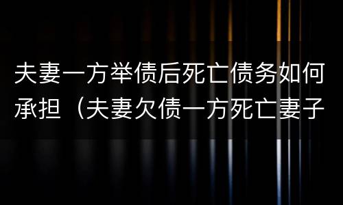 夫妻一方举债后死亡债务如何承担（夫妻欠债一方死亡妻子用还债吗）