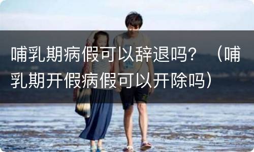 哺乳期病假可以辞退吗？（哺乳期开假病假可以开除吗）