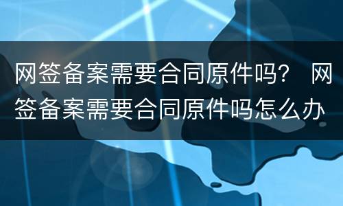 网签备案需要合同原件吗？ 网签备案需要合同原件吗怎么办