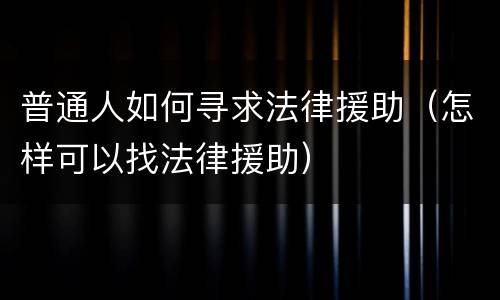 普通人如何寻求法律援助（怎样可以找法律援助）