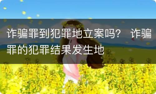 诈骗罪到犯罪地立案吗？ 诈骗罪的犯罪结果发生地
