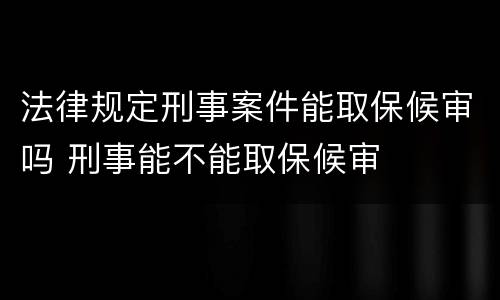 法律规定刑事案件能取保候审吗 刑事能不能取保候审