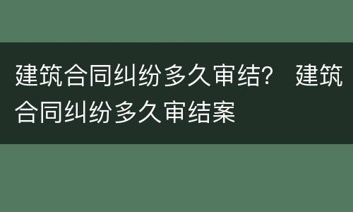 建筑合同纠纷多久审结？ 建筑合同纠纷多久审结案