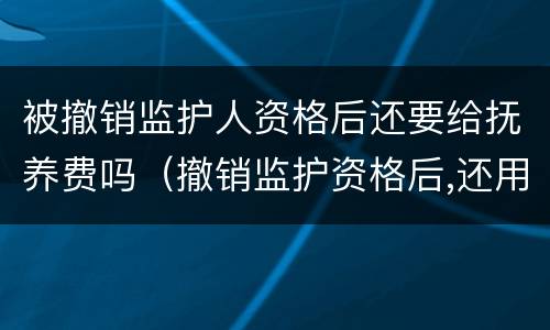 被撤销监护人资格后还要给抚养费吗（撤销监护资格后,还用负担抚养费吗）
