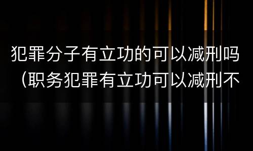 犯罪分子有立功的可以减刑吗（职务犯罪有立功可以减刑不）