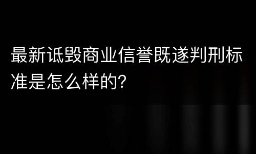 最新诋毁商业信誉既遂判刑标准是怎么样的？