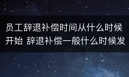 员工辞退补偿时间从什么时候开始 辞退补偿一般什么时候发