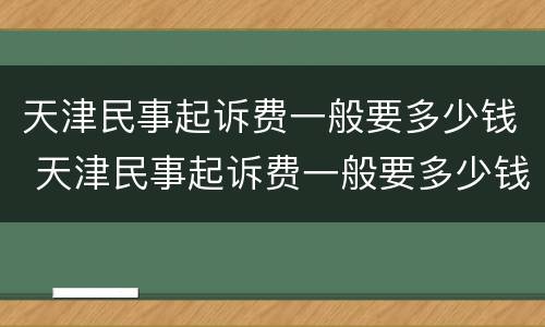 天津民事起诉费一般要多少钱 天津民事起诉费一般要多少钱呢