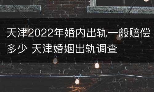 天津2022年婚内出轨一般赔偿多少 天津婚姻出轨调查