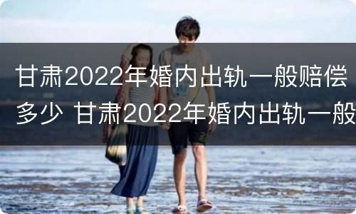 甘肃2022年婚内出轨一般赔偿多少 甘肃2022年婚内出轨一般赔偿多少钱