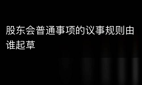 股东会普通事项的议事规则由谁起草