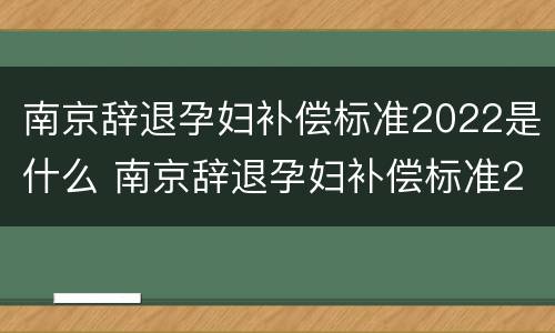南京辞退孕妇补偿标准2022是什么 南京辞退孕妇补偿标准2022是什么时候发