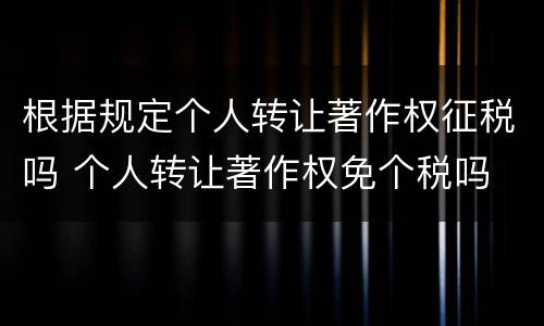 根据规定个人转让著作权征税吗 个人转让著作权免个税吗