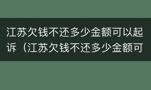 江苏欠钱不还多少金额可以起诉（江苏欠钱不还多少金额可以起诉公安局）