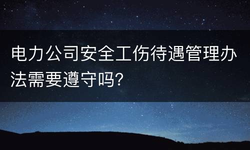 电力公司安全工伤待遇管理办法需要遵守吗？
