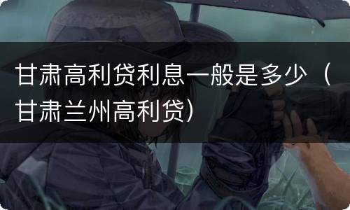 甘肃高利贷利息一般是多少（甘肃兰州高利贷）