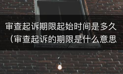 审查起诉期限起始时间是多久（审查起诉的期限是什么意思）