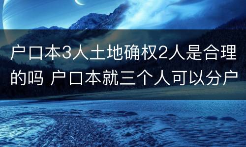 户口本3人土地确权2人是合理的吗 户口本就三个人可以分户吗