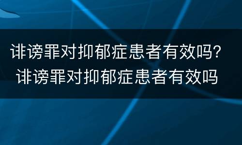 诽谤罪对抑郁症患者有效吗？ 诽谤罪对抑郁症患者有效吗
