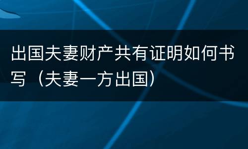出国夫妻财产共有证明如何书写（夫妻一方出国）