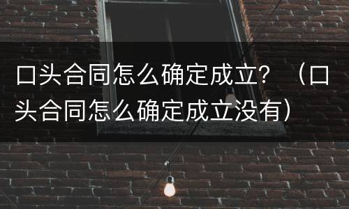 口头合同怎么确定成立？（口头合同怎么确定成立没有）