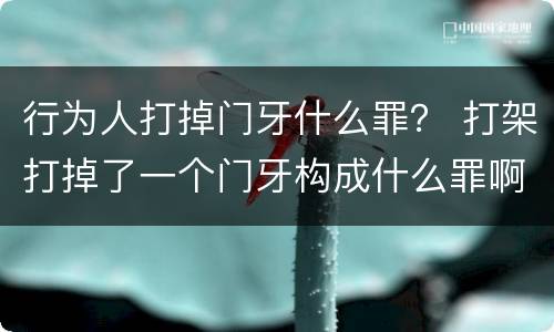 行为人打掉门牙什么罪？ 打架打掉了一个门牙构成什么罪啊