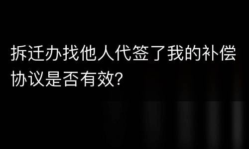 拆迁办找他人代签了我的补偿协议是否有效？