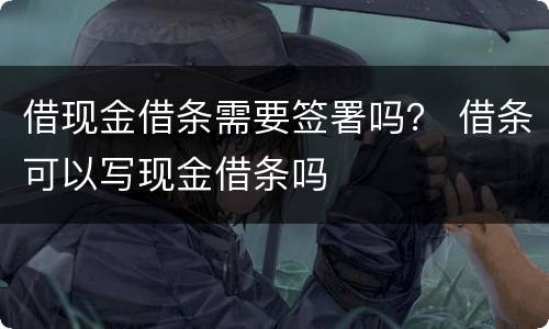 借现金借条需要签署吗？ 借条可以写现金借条吗