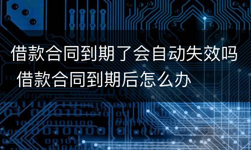 借款合同到期了会自动失效吗 借款合同到期后怎么办