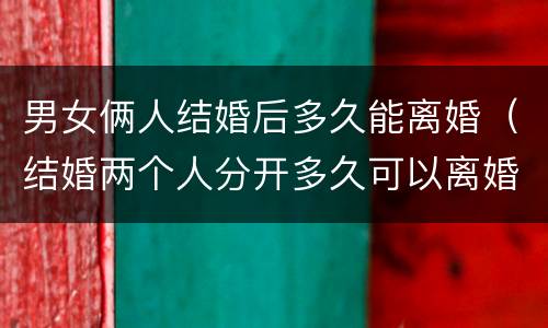 男女俩人结婚后多久能离婚（结婚两个人分开多久可以离婚）