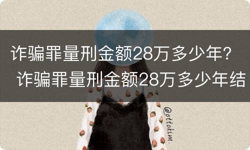 诈骗罪量刑金额28万多少年？ 诈骗罪量刑金额28万多少年结案