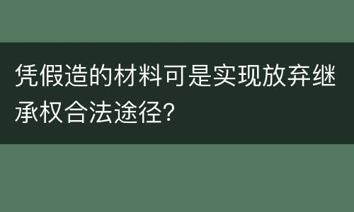 凭假造的材料可是实现放弃继承权合法途径？