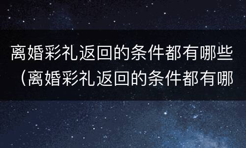 离婚彩礼返回的条件都有哪些（离婚彩礼返回的条件都有哪些要求）