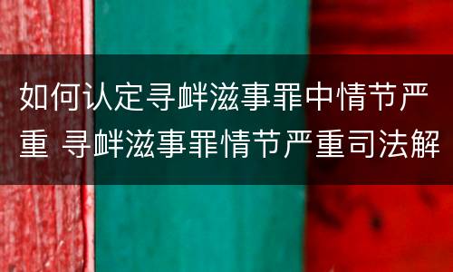 如何认定寻衅滋事罪中情节严重 寻衅滋事罪情节严重司法解释