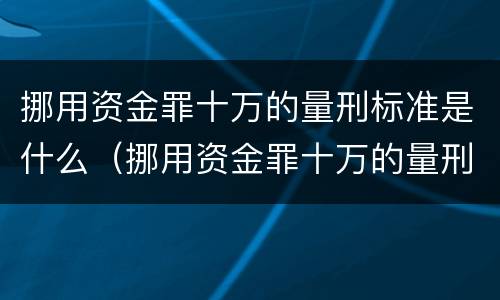 挪用资金罪十万的量刑标准是什么（挪用资金罪十万的量刑标准是什么）