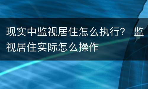 现实中监视居住怎么执行？ 监视居住实际怎么操作