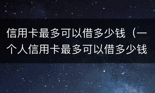 信用卡最多可以借多少钱（一个人信用卡最多可以借多少钱）