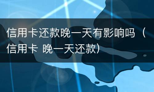 信用卡还款晚一天有影响吗（信用卡 晚一天还款）
