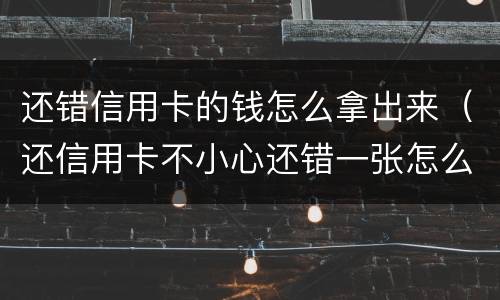 还错信用卡的钱怎么拿出来（还信用卡不小心还错一张怎么才可以取出）