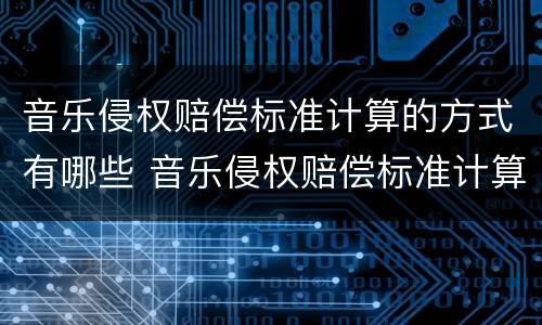 音乐侵权赔偿标准计算的方式有哪些 音乐侵权赔偿标准计算的方式有哪些呢