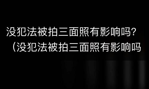 没犯法被拍三面照有影响吗？（没犯法被拍三面照有影响吗知乎）
