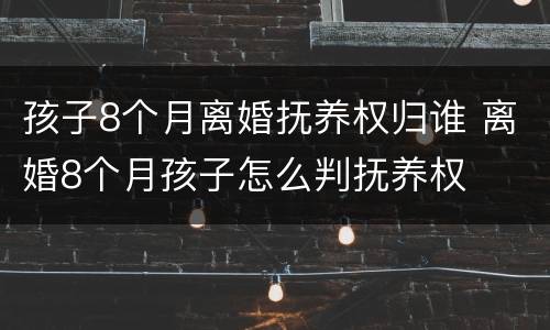 孩子8个月离婚抚养权归谁 离婚8个月孩子怎么判抚养权