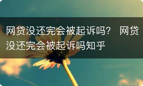 网贷没还完会被起诉吗？ 网贷没还完会被起诉吗知乎