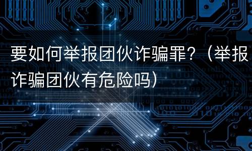 要如何举报团伙诈骗罪?（举报诈骗团伙有危险吗）