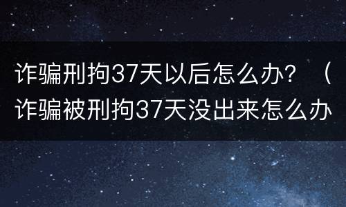 诈骗刑拘37天以后怎么办？（诈骗被刑拘37天没出来怎么办）