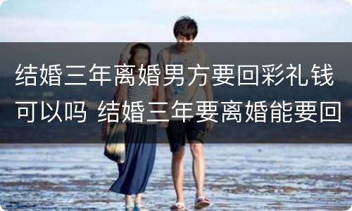 结婚三年离婚男方要回彩礼钱可以吗 结婚三年要离婚能要回彩礼吗