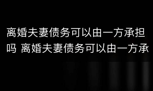 离婚夫妻债务可以由一方承担吗 离婚夫妻债务可以由一方承担吗怎么算